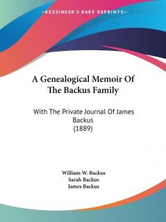 A Genealogical Memoir Of The Backus Family: With The Private Journal Of James Backus (1889)