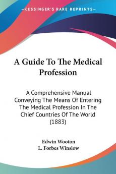 A Guide To The Medical Profession: A Comprehensive Manual Conveying The Means Of Entering The Medical Profession In The Chief Countries Of The World (1883)