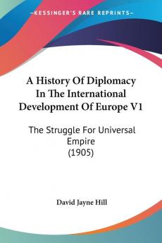 A History Of Diplomacy In The International Development Of Europe V1: The Struggle For Universal Empire (1905)