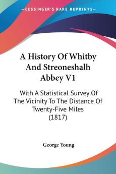 A History Of Whitby And Streoneshalh Abbey V1: With A Statistical Survey Of The Vicinity To The Distance Of Twenty-Five Miles (1817)