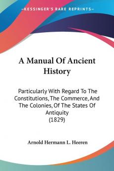 A Manual Of Ancient History: Particularly With Regard To The Constitutions The Commerce And The Colonies Of The States Of Antiquity (1829)