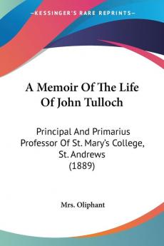 A Memoir Of The Life Of John Tulloch: Principal And Primarius Professor Of St. Mary's College St. Andrews (1889)