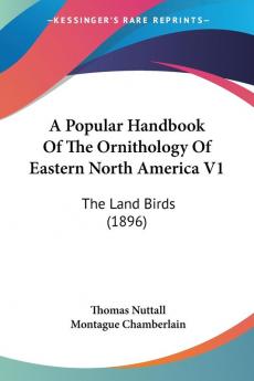 A Popular Handbook Of The Ornithology Of Eastern North America V1: The Land Birds (1896)