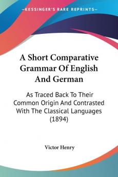 A Short Comparative Grammar Of English And German: As Traced Back To Their Common Origin And Contrasted With The Classical Languages (1894)