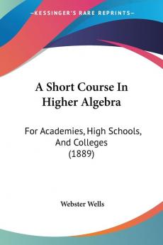 A Short Course In Higher Algebra: For Academies High Schools And Colleges (1889)