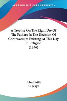 A Treatise On The Right Use Of The Fathers In The Decision Of Controversies Existing At This Day In Religion (1856)