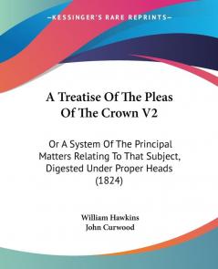 A Treatise Of The Pleas Of The Crown V2: Or A System Of The Principal Matters Relating To That Subject Digested Under Proper Heads (1824)