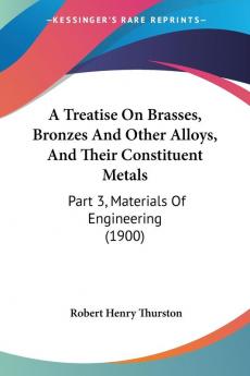 A Treatise On Brasses Bronzes And Other Alloys And Their Constituent Metals: Part 3 Materials Of Engineering (1900)