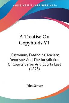 A Treatise On Copyholds V1: Customary Freeholds Ancient Demesne And The Jurisdiction Of Courts Baron And Courts Leet (1823)