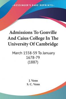 Admissions To Gonville And Caius College In The University Of Cambridge: March 1558-59 To January 1678-79 (1887)