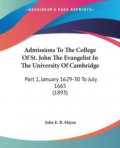 Admissions To The College Of St. John The Evangelist In The University Of Cambridge: Part 1 January 1629-30 To July 1665 (1893)