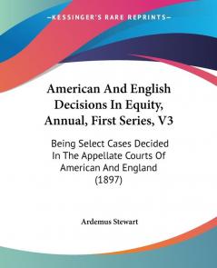 American And English Decisions In Equity Annual First Series V3: Being Select Cases Decided In The Appellate Courts Of American And England (1897)