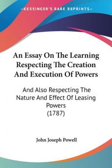 An Essay On The Learning Respecting The Creation And Execution Of Powers: And Also Respecting The Nature And Effect Of Leasing Powers (1787)