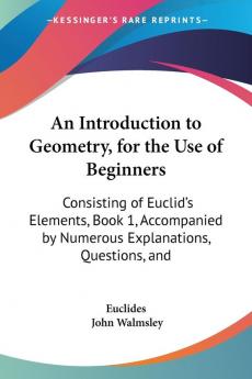 An Introduction to Geometry for the Use of Beginners: Consisting of Euclid's Elements Book 1 Accompanied by Numerous Explanations Questions and