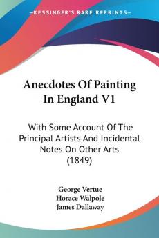 Anecdotes Of Painting In England V1: With Some Account Of The Principal Artists And Incidental Notes On Other Arts (1849)