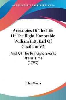 Anecdotes Of The Life Of The Right Honorable William Pitt Earl Of Chatham V2: And Of The Principle Events Of His Time (1793)