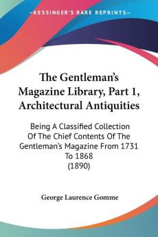 The Gentleman's Magazine Library Part 1 Architectural Antiquities: Being A Classified Collection Of The Chief Contents Of The Gentleman's Magazine From 1731 To 1868 (1890)