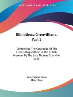 Bibliotheca Grenvilliana Part 2: Completing The Catalogue Of The Library Bequeathed To The British Museum By The Late Thomas Grenville (1848)