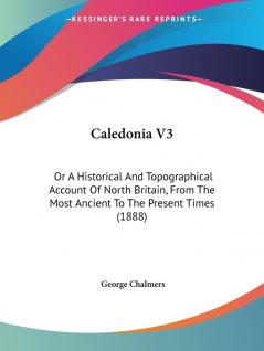 Caledonia V3: Or A Historical And Topographical Account Of North Britain From The Most Ancient To The Present Times (1888)