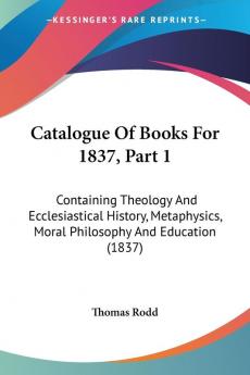 Catalogue Of Books For 1837 Part 1: Containing Theology And Ecclesiastical History Metaphysics Moral Philosophy And Education (1837)