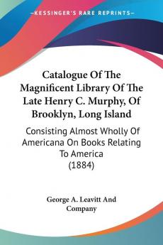 Catalogue Of The Magnificent Library Of The Late Henry C. Murphy Of Brooklyn Long Island: Consisting Almost Wholly Of Americana On Books Relating To America (1884)