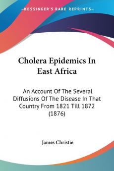 Cholera Epidemics In East Africa: An Account Of The Several Diffusions Of The Disease In That Country From 1821 Till 1872 (1876)