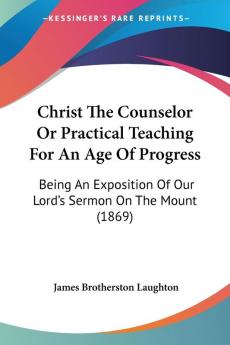 Christ The Counselor Or Practical Teaching For An Age Of Progress: Being An Exposition Of Our Lord's Sermon On The Mount (1869)