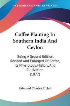 Coffee Planting In Southern India And Ceylon: Being A Second Edition Revised And Enlarged Of Coffee Its Physiology History And Cultivation (1877)