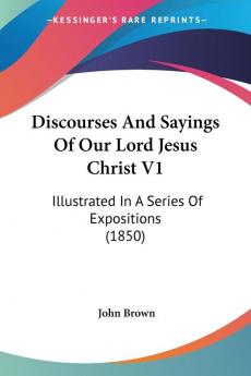 Discourses And Sayings Of Our Lord Jesus Christ V1: Illustrated In A Series Of Expositions (1850)