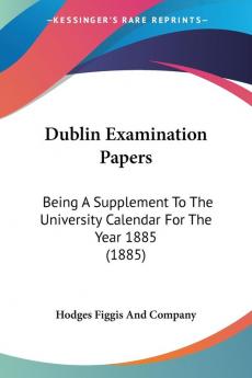 Dublin Examination Papers: Being A Supplement To The University Calendar For The Year 1885 (1885)