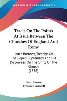 Tracts On The Points At Issue Between The Churches Of England And Rome: Isaac Barrows Treatise On The Pope's Supremacy And His Discourses On The Unity Of The Church (1836)