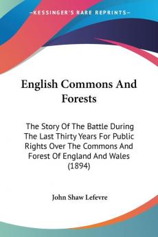 English Commons And Forests: The Story Of The Battle During The Last Thirty Years For Public Rights Over The Commons And Forest Of England And Wales (1894)