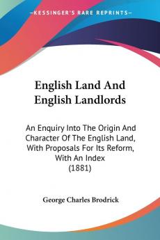 English Land And English Landlords: An Enquiry Into The Origin And Character Of The English Land With Proposals For Its Reform With An Index (1881)