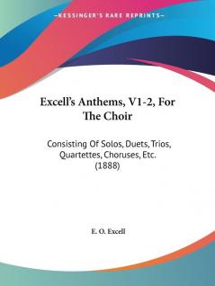 Excell's Anthems V1-2 For The Choir: Consisting Of Solos Duets Trios Quartettes Choruses Etc. (1888)