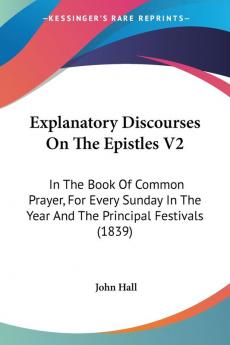 Explanatory Discourses On The Epistles V2: In The Book Of Common Prayer For Every Sunday In The Year And The Principal Festivals (1839)