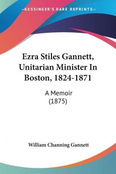 Ezra Stiles Gannett Unitarian Minister In Boston 1824-1871: A Memoir (1875)