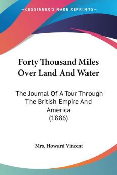 Forty Thousand Miles Over Land And Water: The Journal Of A Tour Through The British Empire And America (1886)