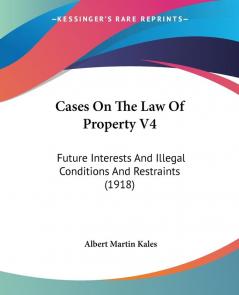 Cases On The Law Of Property V4: Future Interests And Illegal Conditions And Restraints (1918)