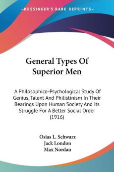 General Types Of Superior Men: A Philosophico-Psychological Study Of Genius Talent And Philistinism In Their Bearings Upon Human Society And Its Struggle For A Better Social Order (1916)