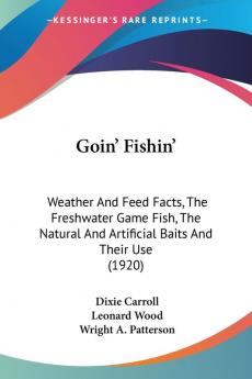 Goin' Fishin': Weather And Feed Facts The Freshwater Game Fish The Natural And Artificial Baits And Their Use (1920)