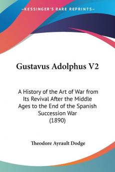 Gustavus Adolphus V2: A History of the Art of War from Its Revival After the Middle Ages to the End of the Spanish Succession War (1890)