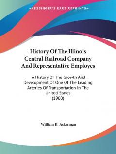 History Of The Illinois Central Railroad Company And Representative Employes: A History Of The Growth And Development Of One Of The Leading Arteries Of Transportation In The United States (1900)