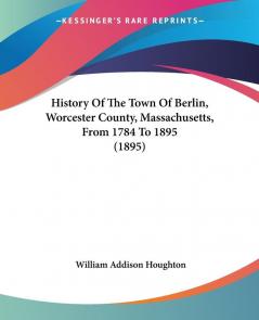 History Of The Town Of Berlin Worcester County Massachusetts From 1784 To 1895 (1895)