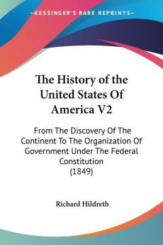 The History of the United States Of America V2: From The Discovery Of The Continent To The Organization Of Government Under The Federal Constitution (1849)