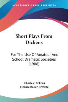 Short Plays from Dickens: For the Use of Amateur and School Dramatic Societies: For The Use Of Amateur And School Dramatic Societies (1908)