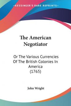 The American Negotiator: Or The Various Currencies Of The British Colonies In America (1765)