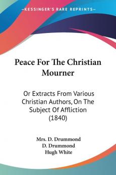 Peace For The Christian Mourner: Or Extracts From Various Christian Authors On The Subject Of Affliction (1840)