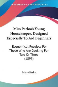 Miss Parloa's Young Housekeeper Designed Especially to Aid Beginners: Economical Receipts for Those Who Are Cooking for Two or Three: Economical ... Those Who Are Cooking For Two Or Three (1893)