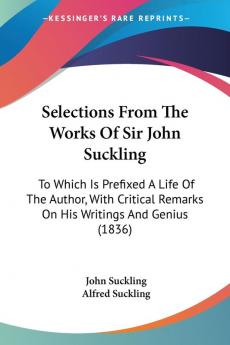 Selections From The Works Of Sir John Suckling: To Which Is Prefixed A Life Of The Author With Critical Remarks On His Writings And Genius (1836)