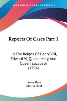 Reports Of Cases Part 1: In The Reigns Of Henry VIII Edward VI Queen Mary And Queen Elizabeth (1794)